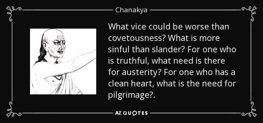 What vice could be worse than covetousness? What is more sinful than slander? For one who is truthful, what need is there for austerity? For one who has a clean heart, what is the need for pilgrimage?. - Chanakya