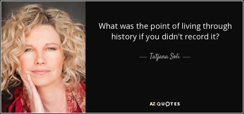 What was the point of living through history if you didn't record it? - Tatjana Soli