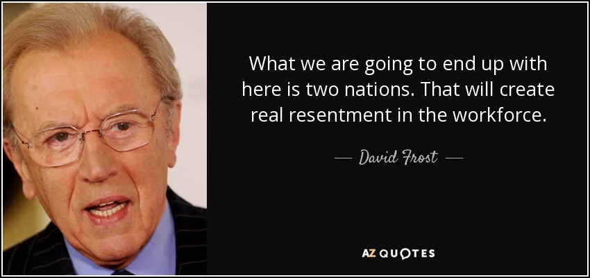 What we are going to end up with here is two nations. That will create real resentment in the workforce. - David Frost