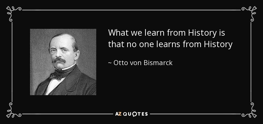 What we learn from History is that no one learns from History - Otto von Bismarck