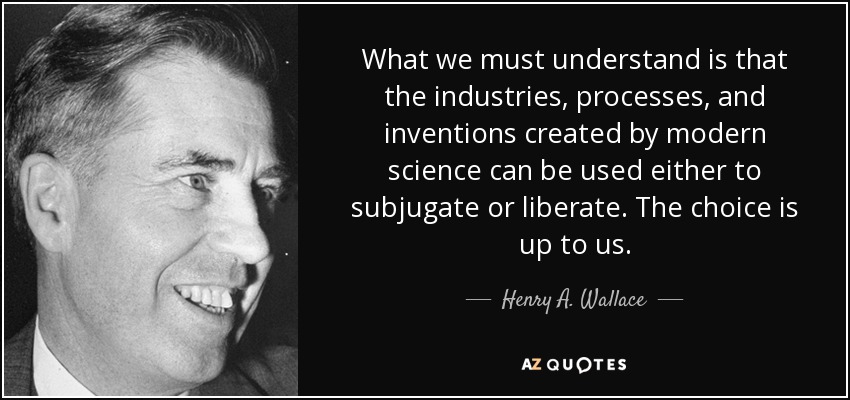 What we must understand is that the industries, processes, and inventions created by modern science can be used either to subjugate or liberate. The choice is up to us. - Henry A. Wallace