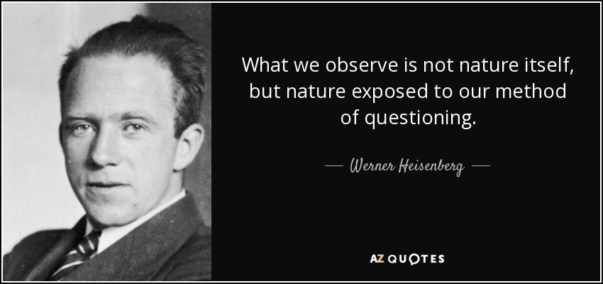 What we observe is not nature itself, but nature exposed to our method of questioning. - Werner Heisenberg