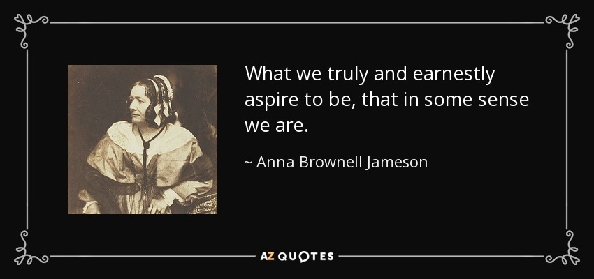 What we truly and earnestly aspire to be, that in some sense we are. - Anna Brownell Jameson