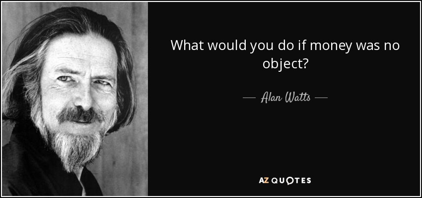 What would you do if money was no object? - Alan Watts