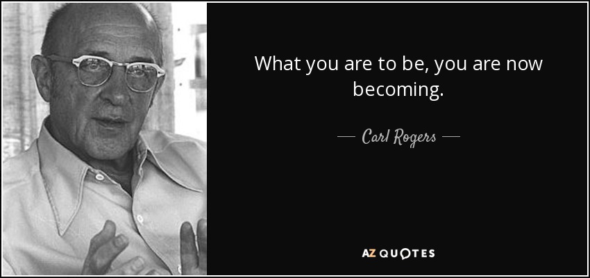 Lo que has de ser, ya lo estás siendo. - Carl Rogers