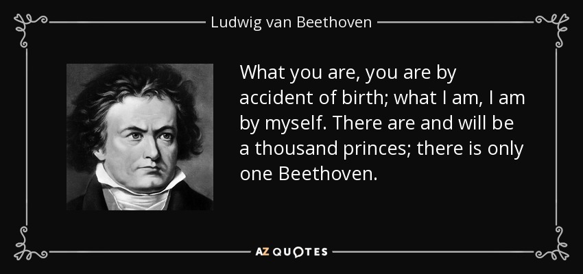 Lo que tú eres, lo eres por accidente de nacimiento; lo que yo soy, lo soy por mí mismo. Hay y habrá mil príncipes; sólo hay un Beethoven. - Ludwig van Beethoven