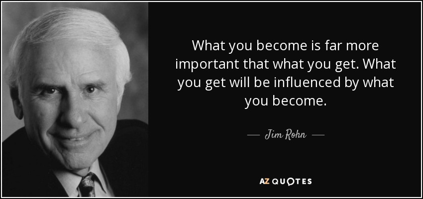 What you become is far more important that what you get. What you get will be influenced by what you become. - Jim Rohn