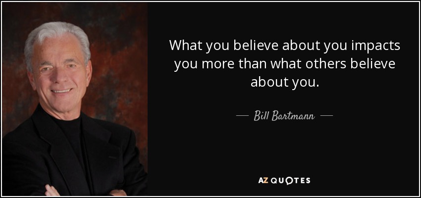 What you believe about you impacts you more than what others believe about you. - Bill Bartmann