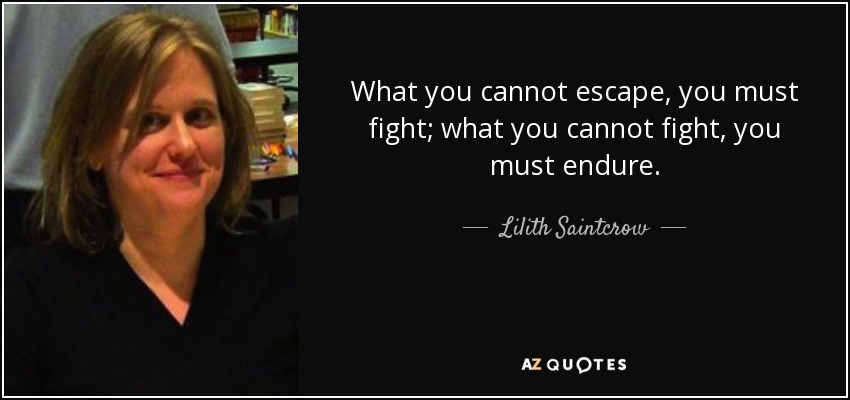 What you cannot escape, you must fight; what you cannot fight, you must endure. - Lilith Saintcrow