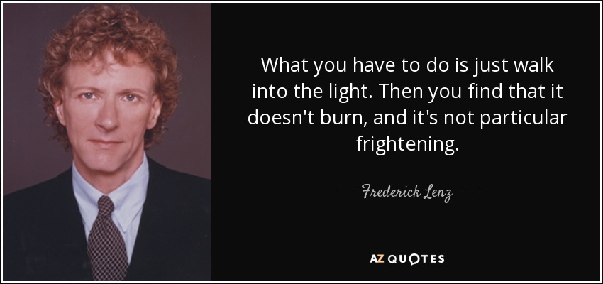 What you have to do is just walk into the light. Then you find that it doesn't burn, and it's not particular frightening. - Frederick Lenz