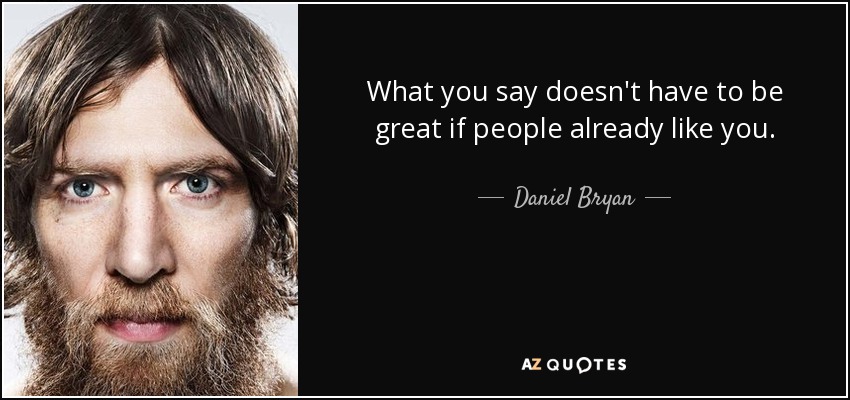 What you say doesn't have to be great if people already like you. - Daniel Bryan