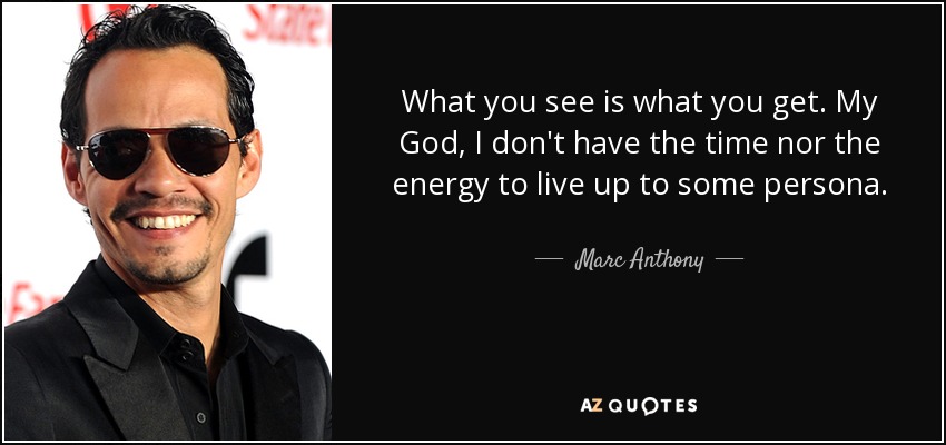 What you see is what you get. My God, I don't have the time nor the energy to live up to some persona. - Marc Anthony