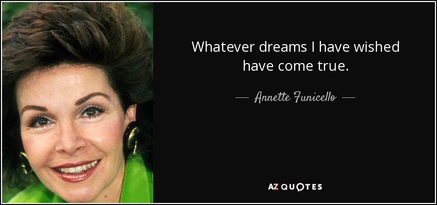 Whatever dreams I have wished have come true. - Annette Funicello