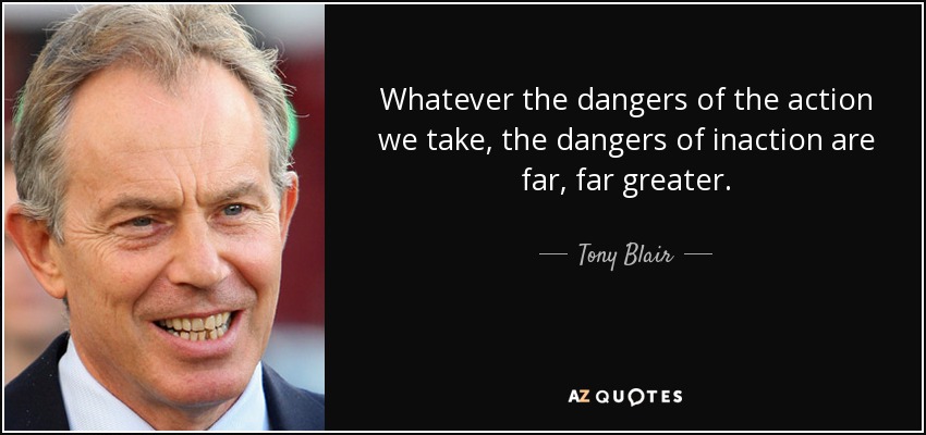 Sean cuales sean los peligros de la acción que emprendamos, los peligros de la inacción son mucho, mucho mayores. - Tony Blair