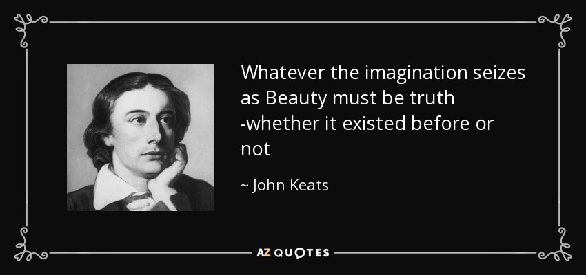 Whatever the imagination seizes as Beauty must be truth -whether it existed before or not - John Keats