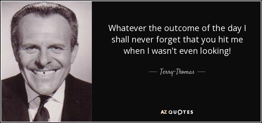 Whatever the outcome of the day I shall never forget that you hit me when I wasn't even looking! - Terry-Thomas