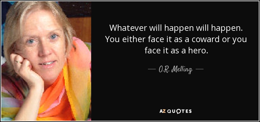 Whatever will happen will happen. You either face it as a coward or you face it as a hero. - O.R. Melling