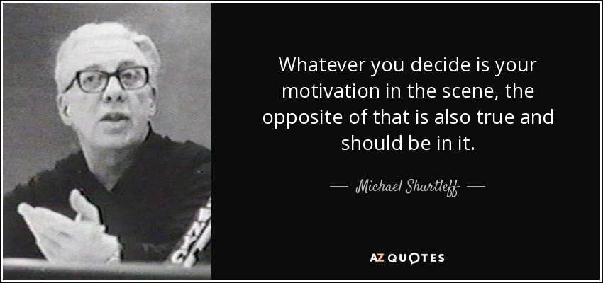 Whatever you decide is your motivation in the scene, the opposite of that is also true and should be in it. - Michael Shurtleff