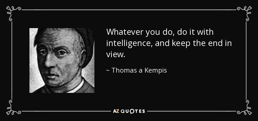 Whatever you do, do it with intelligence, and keep the end in view. - Thomas a Kempis