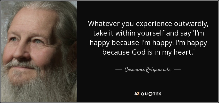 Whatever you experience outwardly, take it within yourself and say 'I'm happy because I'm happy. I'm happy because God is in my heart.' - Goswami Kriyananda