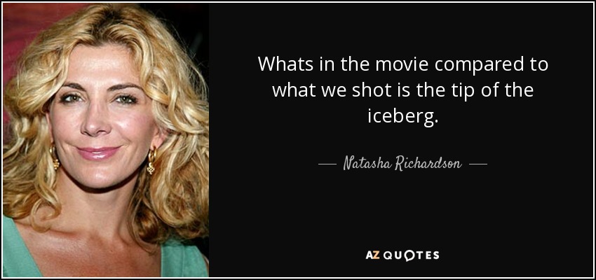 Whats in the movie compared to what we shot is the tip of the iceberg. - Natasha Richardson