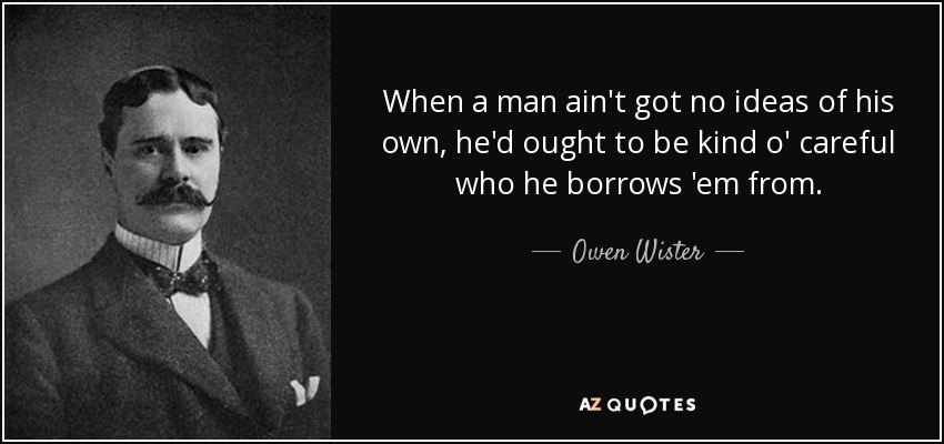 When a man ain't got no ideas of his own, he'd ought to be kind o' careful who he borrows 'em from. - Owen Wister