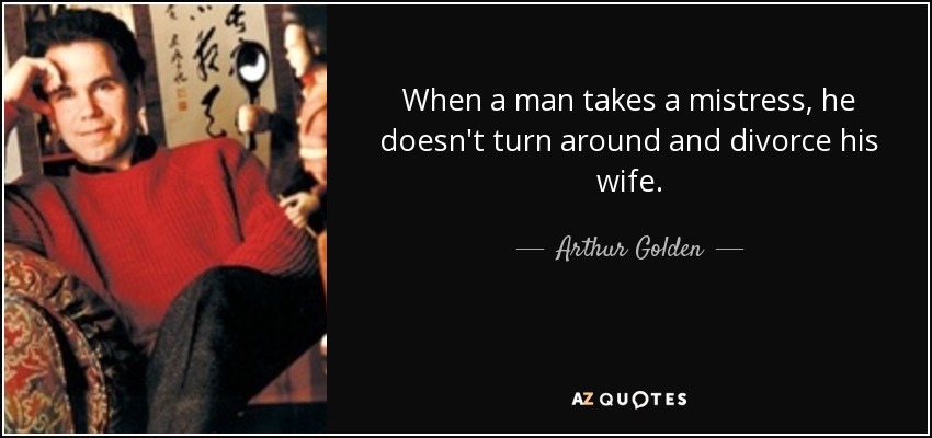 When a man takes a mistress, he doesn't turn around and divorce his wife. - Arthur Golden