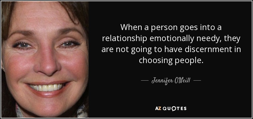 When a person goes into a relationship emotionally needy, they are not going to have discernment in choosing people. - Jennifer O'Neill