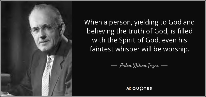 When a person, yielding to God and believing the truth of God, is filled with the Spirit of God, even his faintest whisper will be worship. - Aiden Wilson Tozer