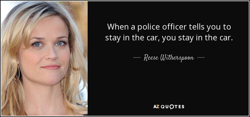When a police officer tells you to stay in the car, you stay in the car. - Reese Witherspoon