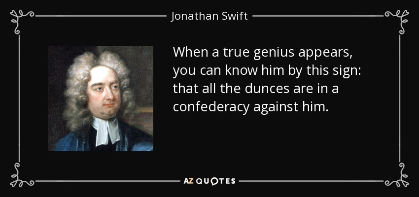 When a true genius appears, you can know him by this sign: that all the dunces are in a confederacy against him. - Jonathan Swift