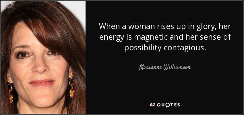 Cuando una mujer se eleva en la gloria, su energía es magnética y su sentido de la posibilidad contagioso. - Marianne Williamson