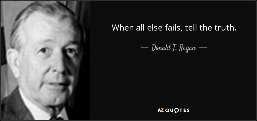 When all else fails, tell the truth. - Donald T. Regan