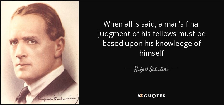 When all is said, a man's final judgment of his fellows must be based upon his knowledge of himself - Rafael Sabatini