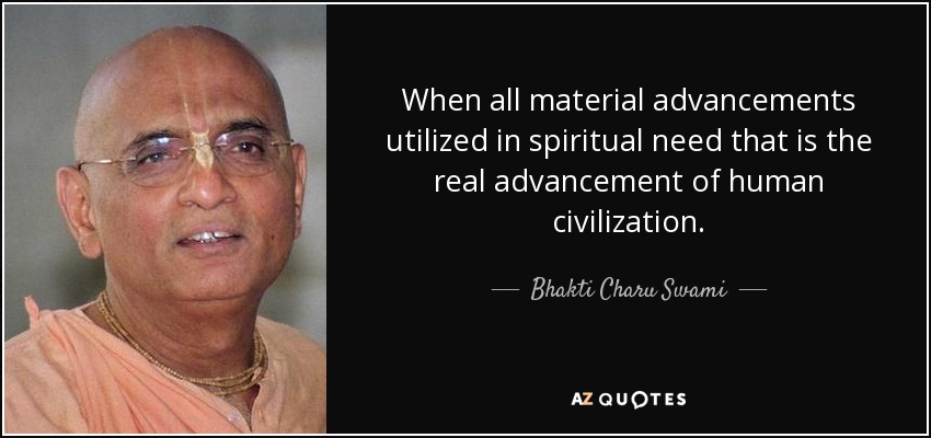 When all material advancements utilized in spiritual need that is the real advancement of human civilization. - Bhakti Charu Swami