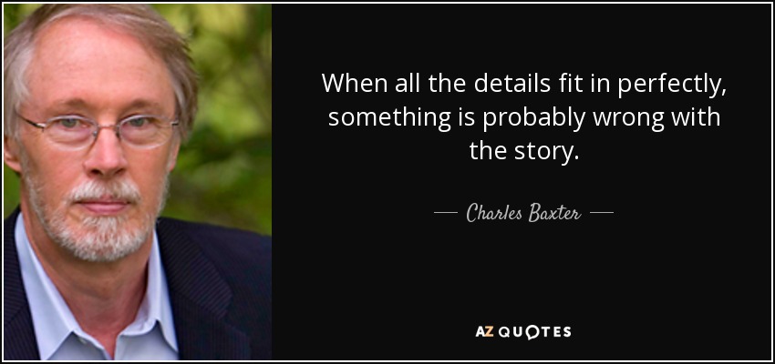 When all the details fit in perfectly, something is probably wrong with the story. - Charles Baxter