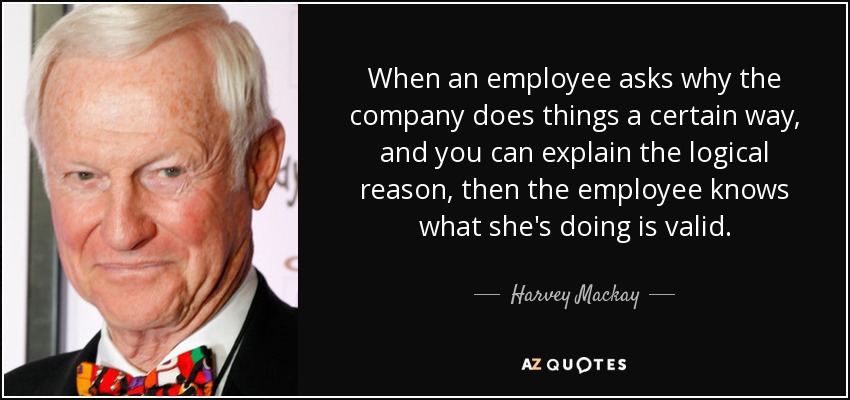 Cuando un empleado pregunta por qué la empresa hace las cosas de determinada manera, y usted puede explicarle la razón lógica, entonces el empleado sabe que lo que está haciendo es válido. - Harvey Mackay