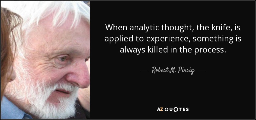 When analytic thought, the knife, is applied to experience, something is always killed in the process. - Robert M. Pirsig