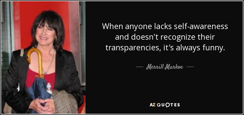 When anyone lacks self-awareness and doesn't recognize their transparencies, it's always funny. - Merrill Markoe