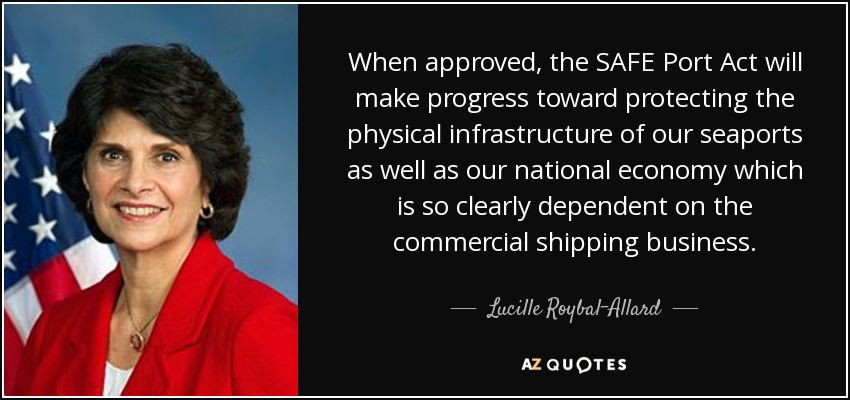 Cuando se apruebe, la Ley SAFE Port avanzará hacia la protección de la infraestructura física de nuestros puertos marítimos, así como de nuestra economía nacional, que tan claramente depende del negocio del transporte marítimo comercial. - Lucille Roybal-Allard