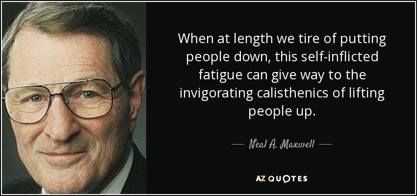 When at length we tire of putting people down, this self-inflicted fatigue can give way to the invigorating calisthenics of lifting people up. - Neal A. Maxwell