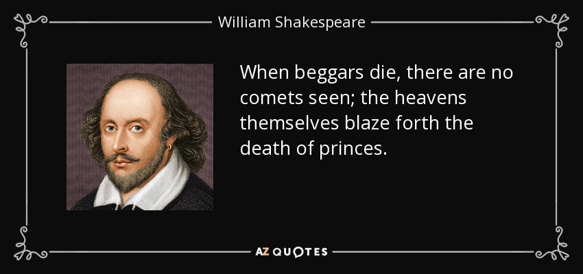 When beggars die, there are no comets seen; the heavens themselves blaze forth the death of princes. - William Shakespeare