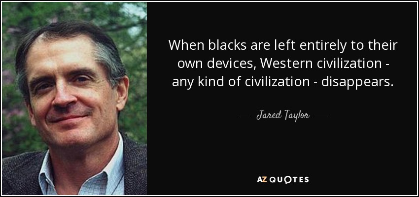 When blacks are left entirely to their own devices, Western civilization - any kind of civilization - disappears. - Jared Taylor