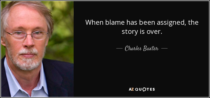 When blame has been assigned, the story is over. - Charles Baxter