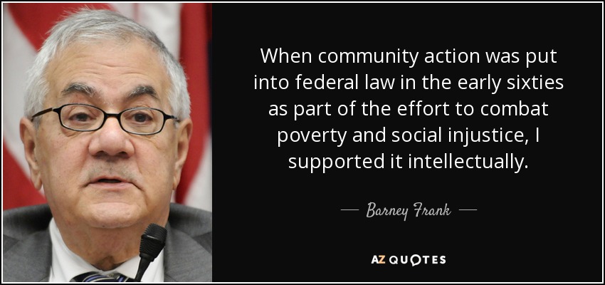 When community action was put into federal law in the early sixties as part of the effort to combat poverty and social injustice, I supported it intellectually. - Barney Frank