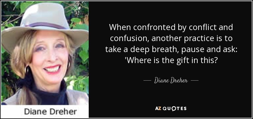 When confronted by conflict and confusion, another practice is to take a deep breath, pause and ask: 'Where is the gift in this? - Diane Dreher