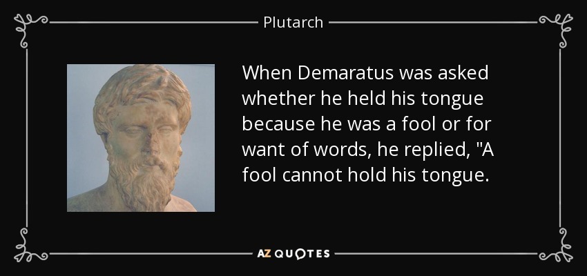 When Demaratus was asked whether he held his tongue because he was a fool or for want of words, he replied, 