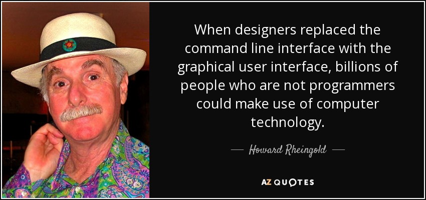 Cuando los diseñadores sustituyeron la interfaz de línea de comandos por la interfaz gráfica de usuario, miles de millones de personas que no son programadores pudieron hacer uso de la tecnología informática. - Howard Rheingold