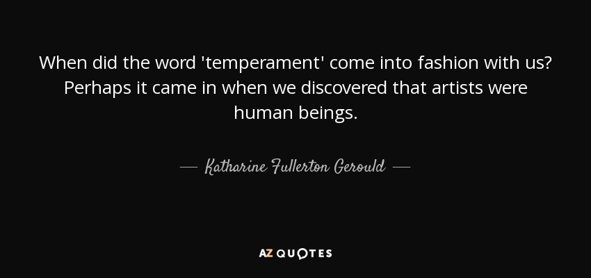 When did the word 'temperament' come into fashion with us? Perhaps it came in when we discovered that artists were human beings. - Katharine Fullerton Gerould