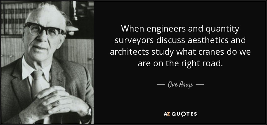 When engineers and quantity surveyors discuss aesthetics and architects study what cranes do we are on the right road. - Ove Arup